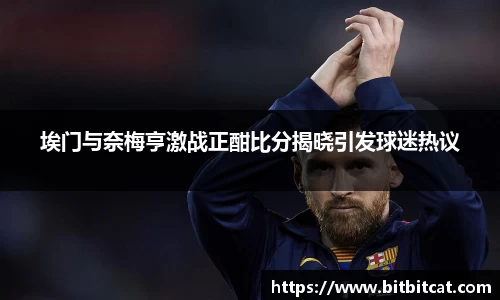 埃门与奈梅亨激战正酣比分揭晓引发球迷热议